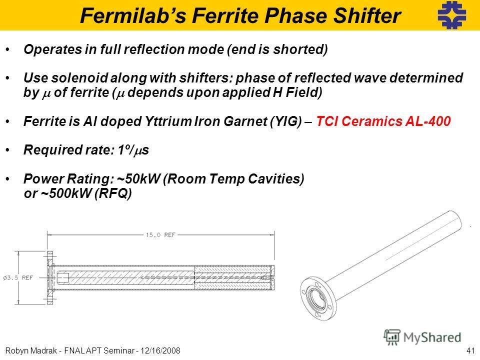 41Robyn Madrak - FNAL APT Seminar - 12/16/2008 Operates in full reflection mode (end is shorted) Use solenoid along with shifters: phase of reflected wave determined by of ferrite ( depends upon applied H Field) Ferrite is Al doped Yttrium Iron Garne