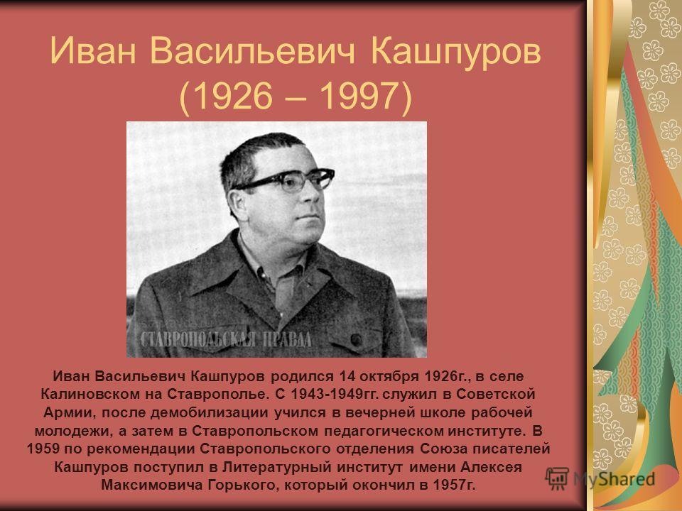 Иван Васильевич Кашпуров (1926 – 1997) Иван Васильевич Кашпуров родился 14 октября 1926г., в селе Калиновском на Ставрополье. С 1943-1949гг. служил в Советской Армии, после демобилизации учился в вечерней школе рабочей молодежи, а затем в Ставропольс