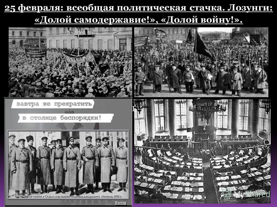 25 февраля: всеобщая политическая стачка. Лозунги: «Долой самодержавие!», «Долой войну!». Вечером 25 февраля Николай II отдал приказ прекратить беспорядки в столице. Государственная Дума была распущена.