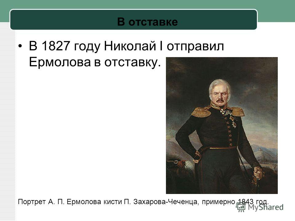 В отставке В 1827 году Николай I отправил Ермолова в отставку. Портрет А. П. Ермолова кисти П. Захарова-Чеченца, примерно 1843 год.