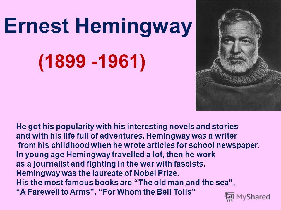 Ernest Hemingway (1899 -1961) He got his popularity with his interesting novels and stories and with his life full of adventures. Hemingway was a writer from his childhood when he wrote articles for school newspaper. In young age Hemingway travelled 