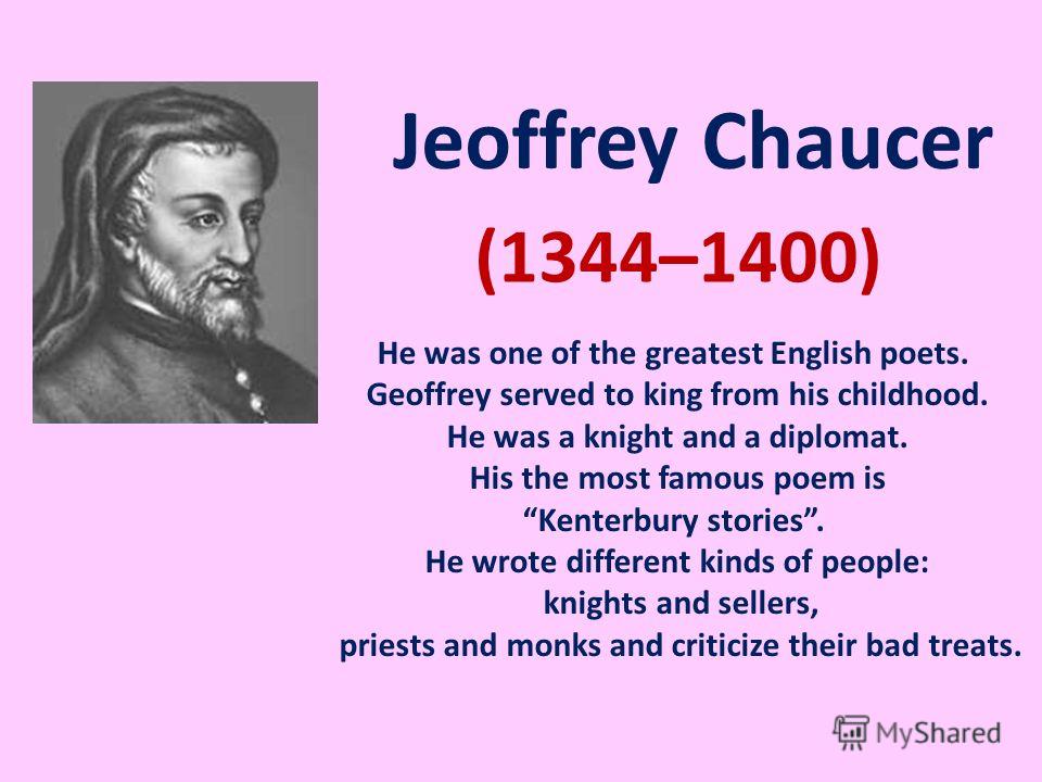 Jeoffrey Chaucer (1344–1400) He was one of the greatest English poets. Geoffrey served to king from his childhood. He was a knight and a diplomat. His the most famous poem is Kenterbury stories. He wrote different kinds of people: knights and sellers