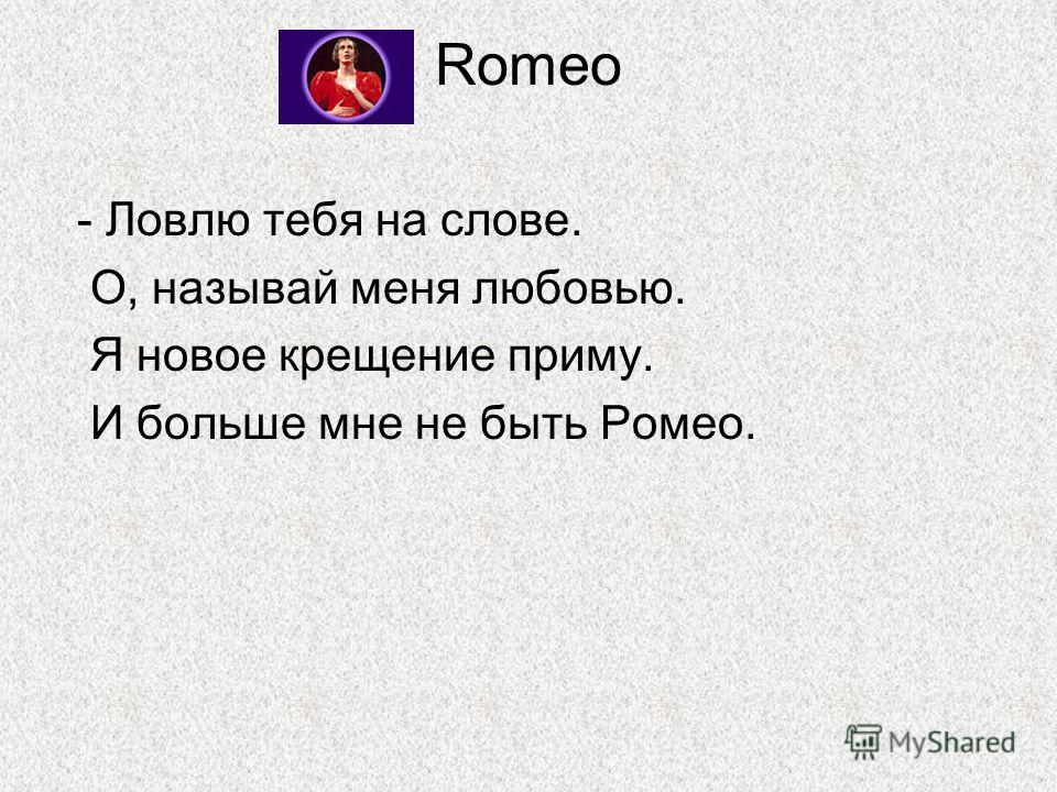 Romeo - Ловлю тебя на слове. О, называй меня любовью. Я новое крещение приму. И больше мне не быть Ромео.