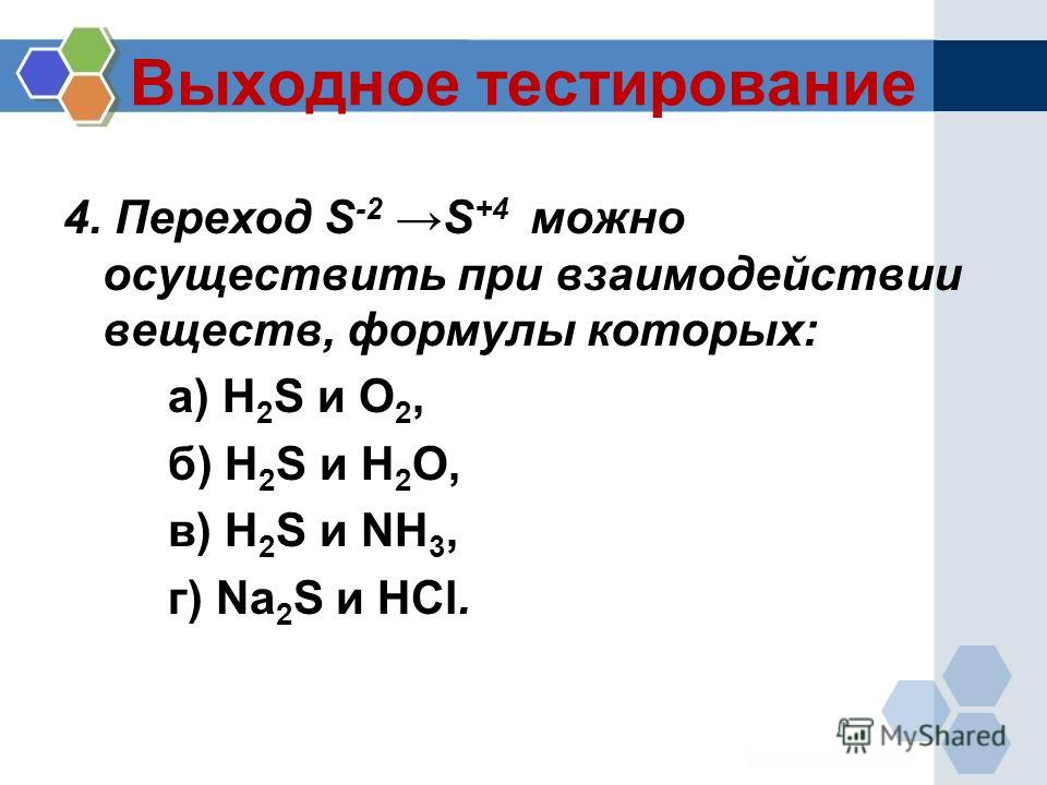 Выходное тестирование 4. Переход S -2 S +4 можно осуществить при взаимодействии веществ, формулы которых: а) H 2 S и O 2, б) H 2 S и H 2 O, в) H 2 S и NH 3, г) Na 2 S и HCl.