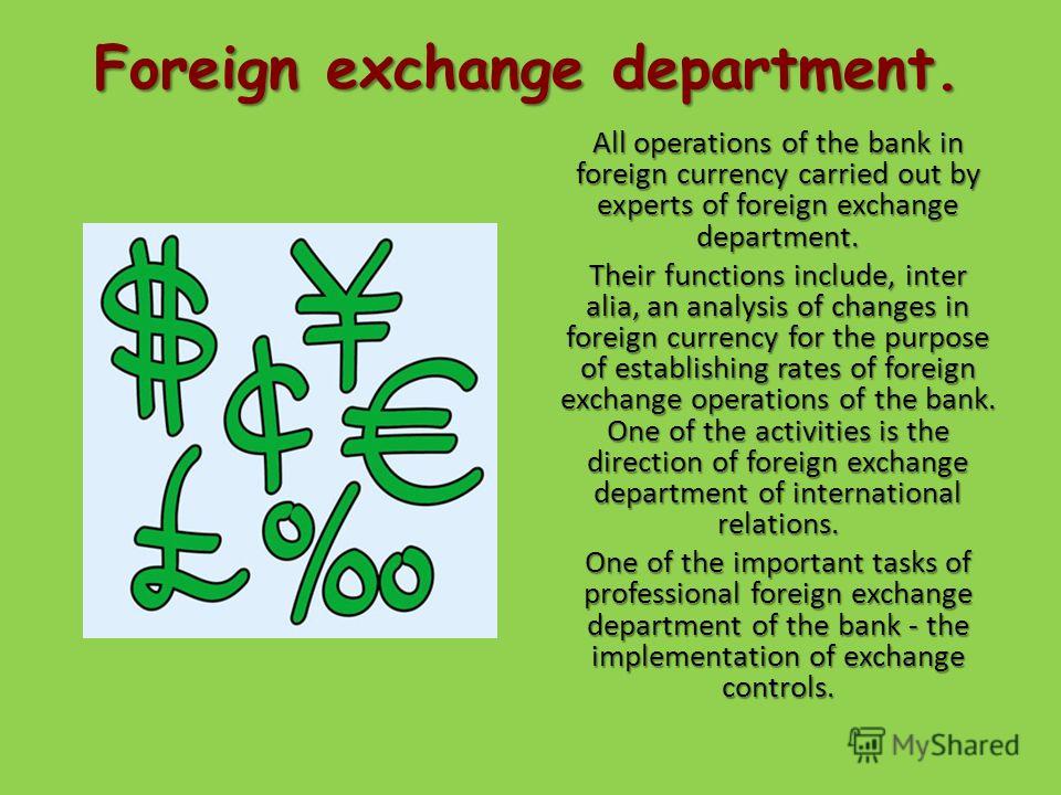 Foreign exchange department. All operations of the bank in foreign currency carried out by experts of foreign exchange department. Their functions include, inter alia, an analysis of changes in foreign currency for the purpose of establishing rates o
