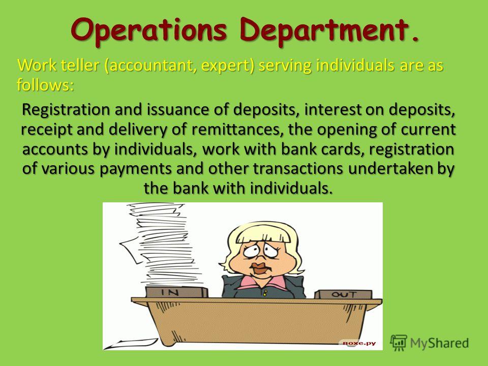 Operations Department. Work teller (accountant, expert) serving individuals are as follows: Registration and issuance of deposits, interest on deposits, receipt and delivery of remittances, the opening of current accounts by individuals, work with ba