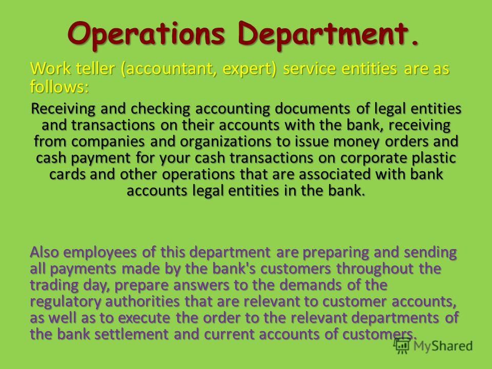 Operations Department. Work teller (accountant, expert) service entities are as follows: Receiving and checking accounting documents of legal entities and transactions on their accounts with the bank, receiving from companies and organizations to iss