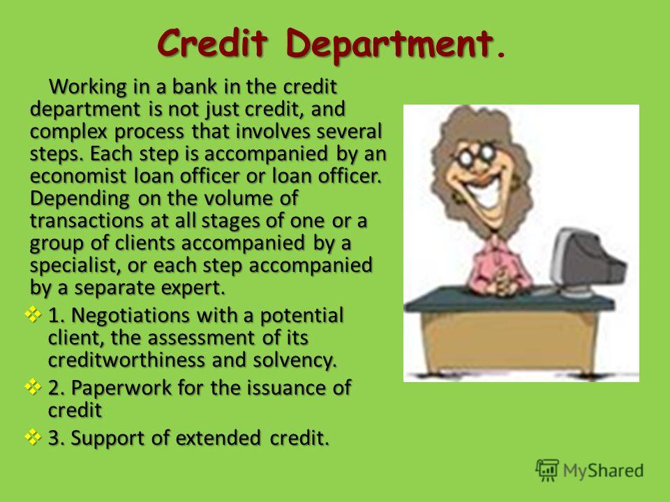 CreditDepartment Credit Department. Working in a bank in the credit department is not just credit, and complex process that involves several steps. Each step is accompanied by an economist loan officer or loan officer. Depending on the volume of tran