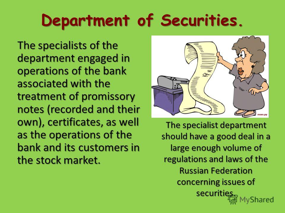 Department of Securities. The specialists of the department engaged in operations of the bank associated with the treatment of promissory notes (recorded and their own), certificates, as well as the operations of the bank and its customers in the sto