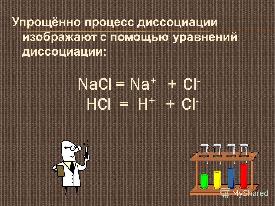 Упрощённо процесс диссоциации изображают с помощью уравнений диссоциации: NaCl = Na + + Cl - HCl = H + + Cl -