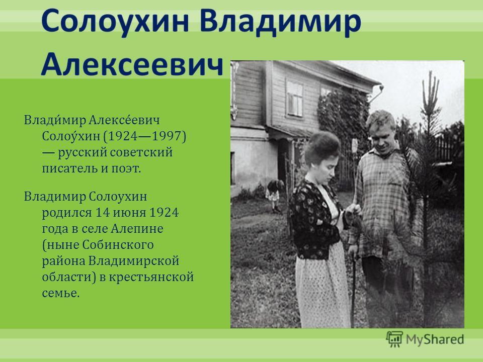 Владимир Алексеевич Солоухин (19241997) русский советский писатель и поэт. Владимир Солоухин родился 14 июня 1924 года в селе Алепине ( ныне Собинского района Владимирской области ) в крестьянской семье.