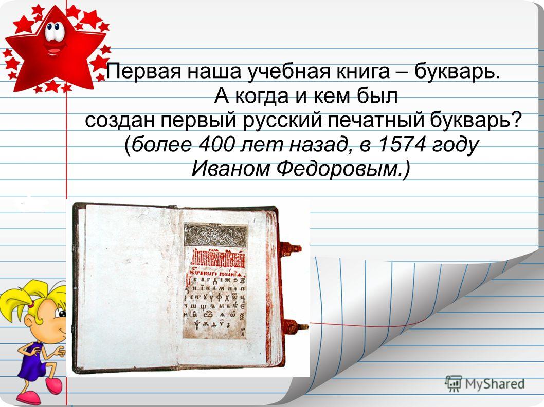 Первая наша учебная книга – букварь. А когда и кем был создан первый русский печатный букварь? (более 400 лет назад, в 1574 году Иваном Федоровым.)