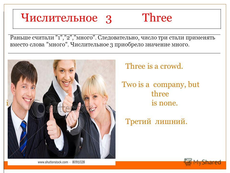 Числительное 3 Three Раньше считали 1,2,много. Следовательно, число три стали применять вместо слова много. Числительное 3 приобрело значение много. Three is a crowd. Two is a company, but three i is none. Третий лишний.