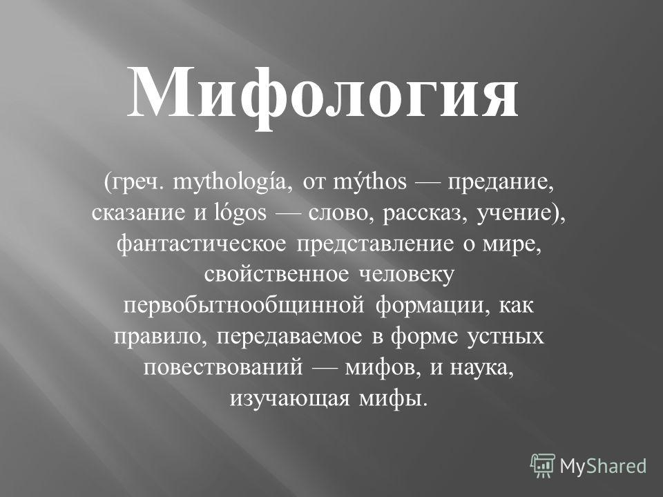 Мифология (греч. mythología, от mýthos предание, сказание и lógos слово, рассказ, учение), фантастическое представление о мире, свойственное человеку первобытнообщинной формации, как правило, передаваемое в форме устных повествований мифов, и наука, 