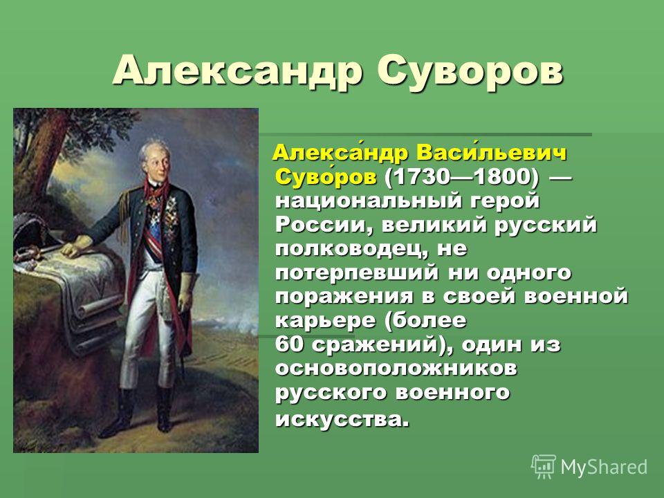 Александр Суворов Александр Васильевич Суворов (17301800) национальный герой России, великий русский полководец, не потерпевший ни одного поражения в своей военной карьере (более 60 сражений), один из основоположников русского военного искусства. Але
