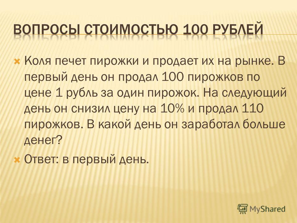 Коля печет пирожки и продает их на рынке. В первый день он продал 100 пирожков по цене 1 рубль за один пирожок. На следующий день он снизил цену на 10% и продал 110 пирожков. В какой день он заработал больше денег? Ответ: в первый день.