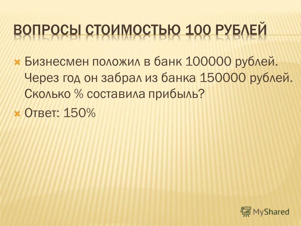 Бизнесмен положил в банк 100000 рублей. Через год он забрал из банка 150000 рублей. Сколько % составила прибыль? Ответ: 150%