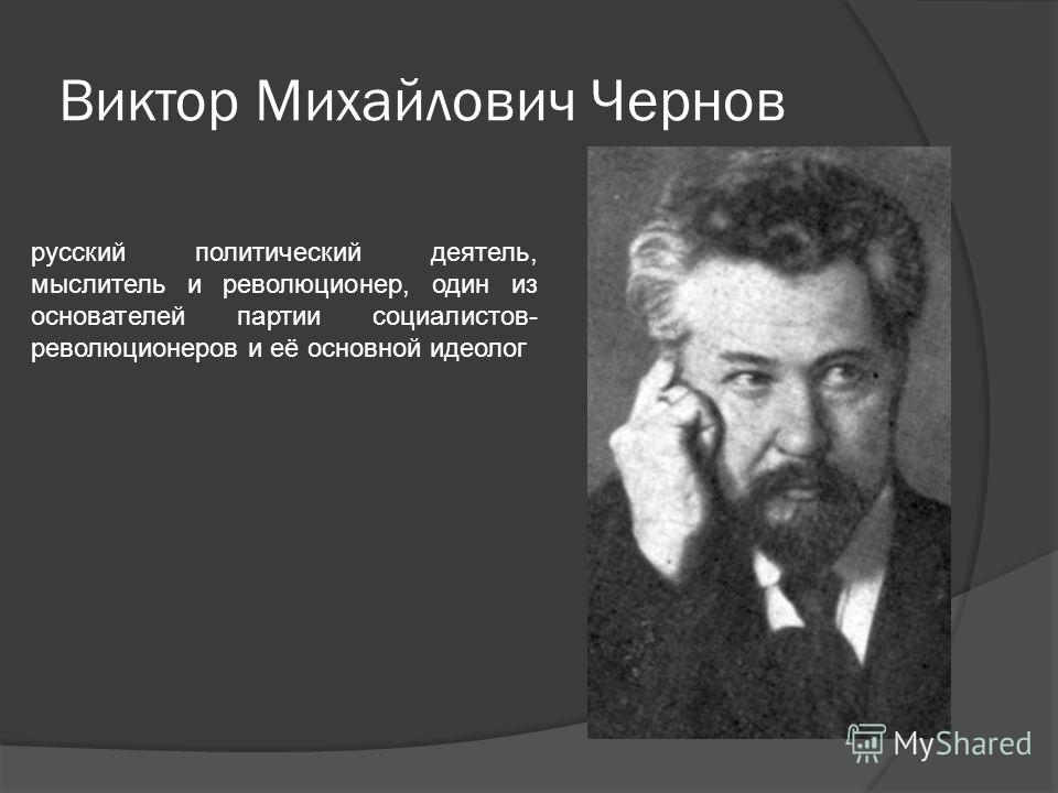 Виктор Михайлович Чернов русский политический деятель, мыслитель и революционер, один из основателей партии социалистов- революционеров и её основной идеолог