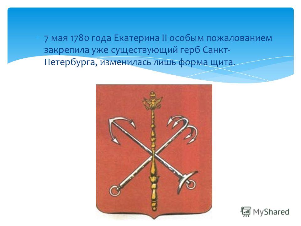 7 мая 1780 года Екатерина II особым пожалованием закрепила уже существующий герб Санкт- Петербурга, изменилась лишь форма щита.