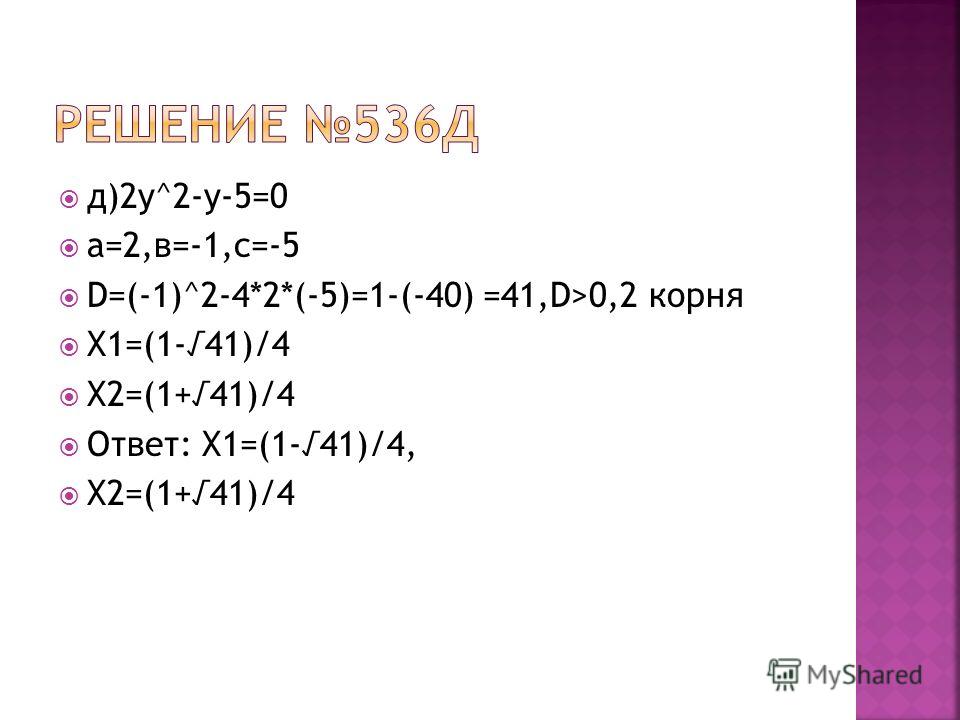 д)2у^2-у-5=0 а=2,в=-1,с=-5 D=(-1)^2-4*2*(-5)=1-(-40) =41,D>0,2 корня Х1=(1-41)/4 Х2=(1+41)/4 Ответ: Х1=(1-41)/4, Х2=(1+41)/4