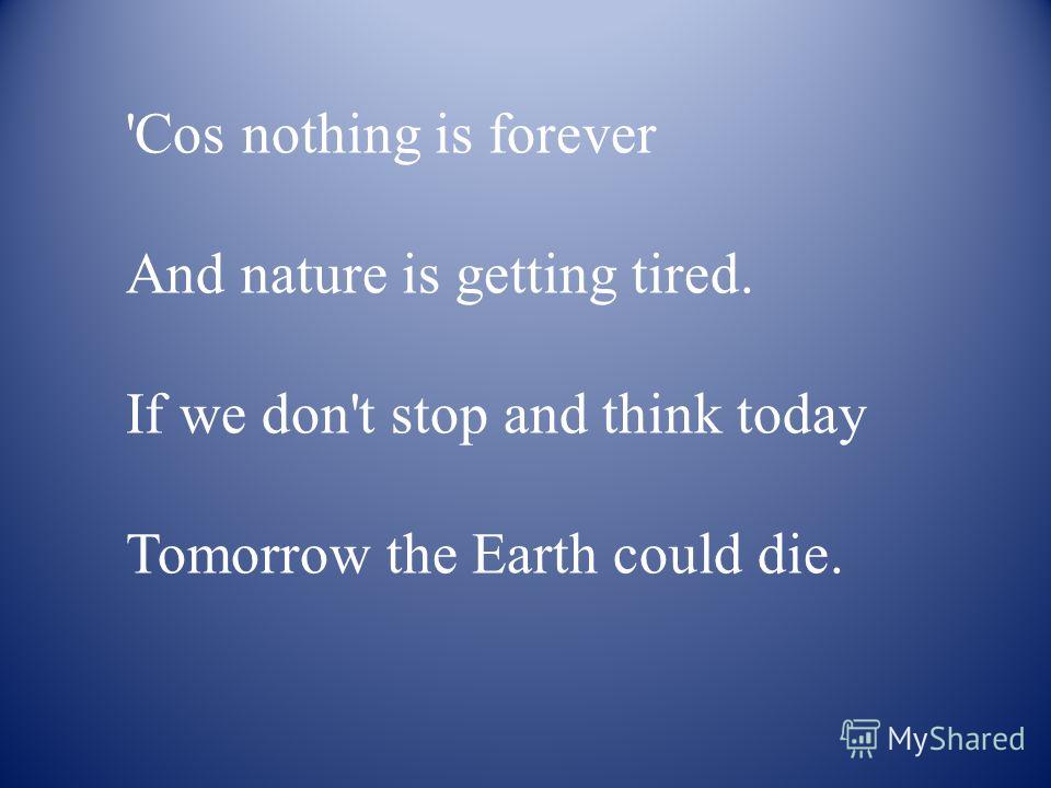 'Cos nothing is forever And nature is getting tired. If we don't stop and think today Tomorrow the Earth could die.