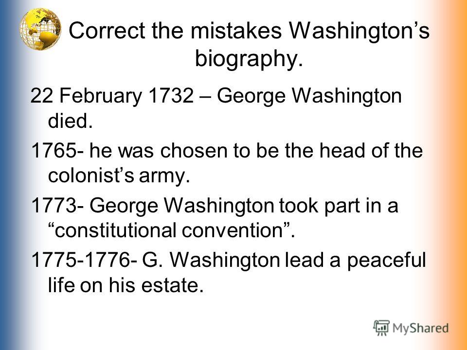 Correct the mistakes Washingtons biography. 22 February 1732 – George Washington died. 1765- he was chosen to be the head of the colonists army. 1773- George Washington took part in a constitutional convention. 1775-1776- G. Washington lead a peacefu