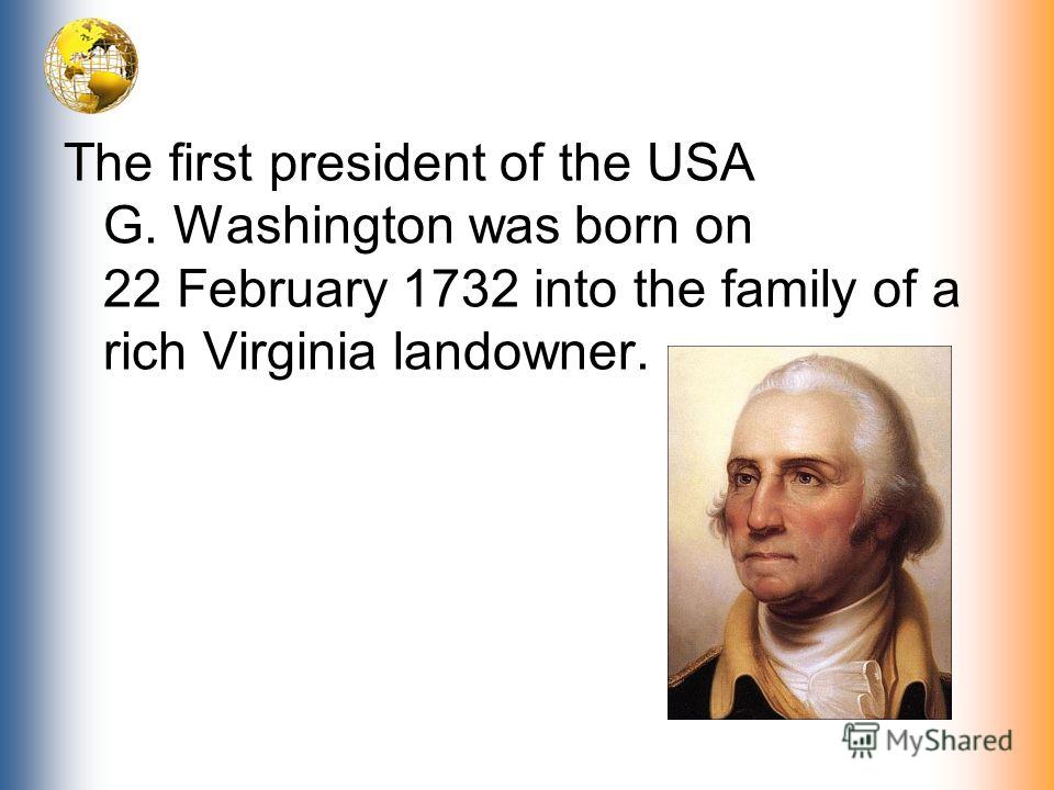 The first president of the USA G. Washington was born on 22 February 1732 into the family of a rich Virginia landowner.