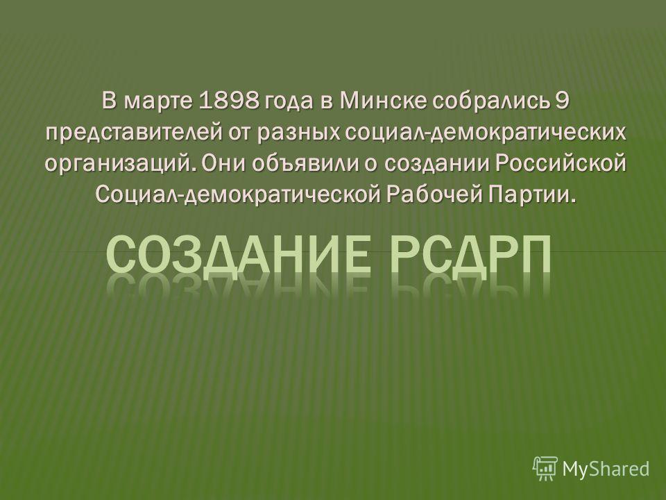 В марте 1898 года в Минске собрались 9 представителей от разных социал-демократических организаций. Они объявили о создании Российской Социал-демократической Рабочей Партии.