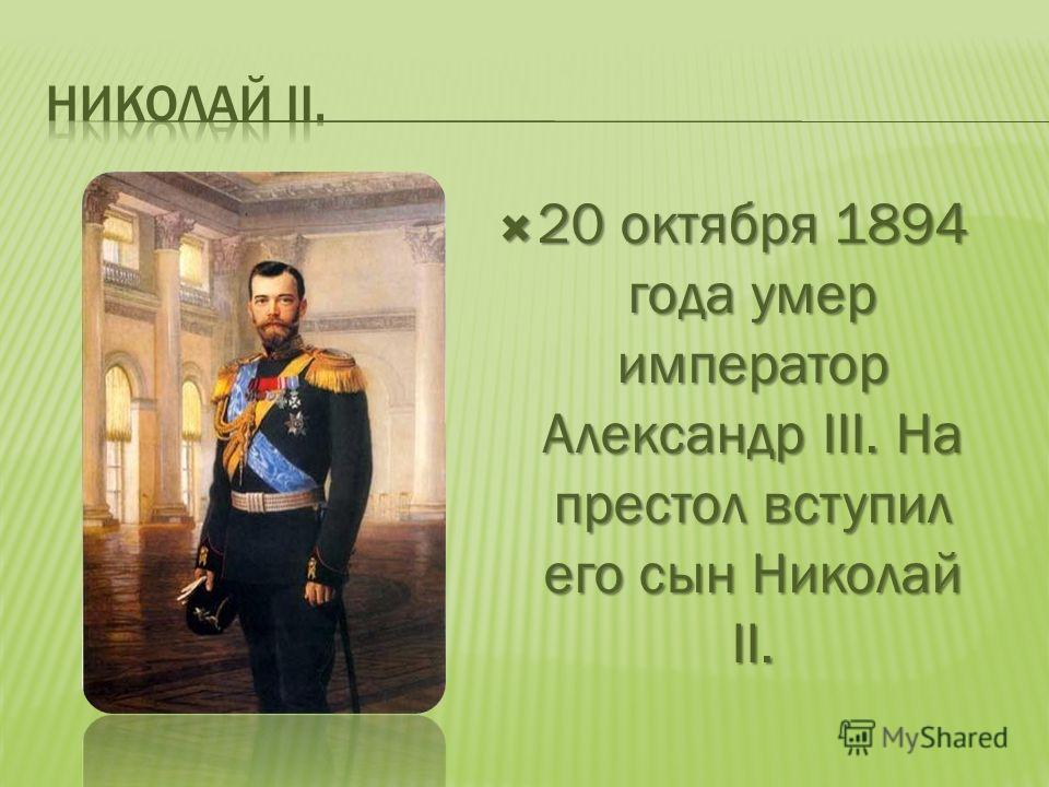 20 октября 1894 года умер император Александр III. На престол вступил его сын Николай II. 20 октября 1894 года умер император Александр III. На престол вступил его сын Николай II.