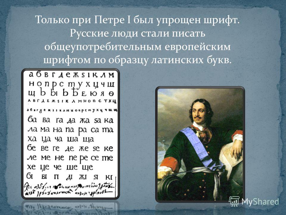 Только при Петре I был упрощен шрифт. Русские люди стали писать общеупотребительным европейским шрифтом по образцу латинских букв.