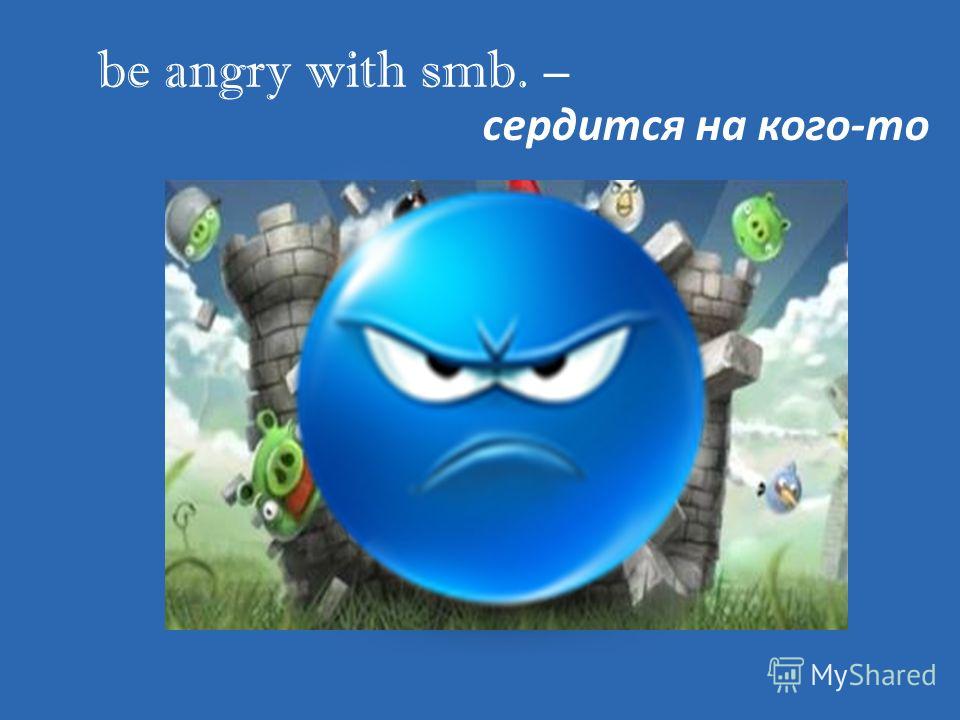 be angry with smb. – сердится на кого-то