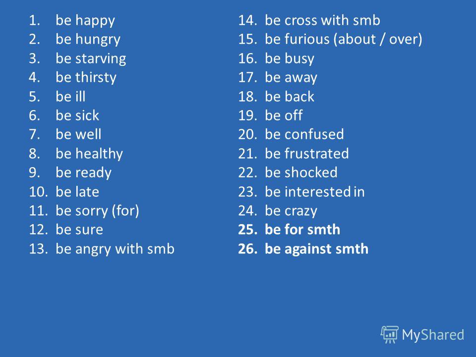 1.be happy 2.be hungry 3.be starving 4.be thirsty 5.be ill 6.be sick 7.be well 8.be healthy 9.be ready 10.be late 11.be sorry (for) 12.be sure 13.be angry with smb 14.be cross with smb 15.be furious (about / over) 16.be busy 17.be away 18.be back 19.