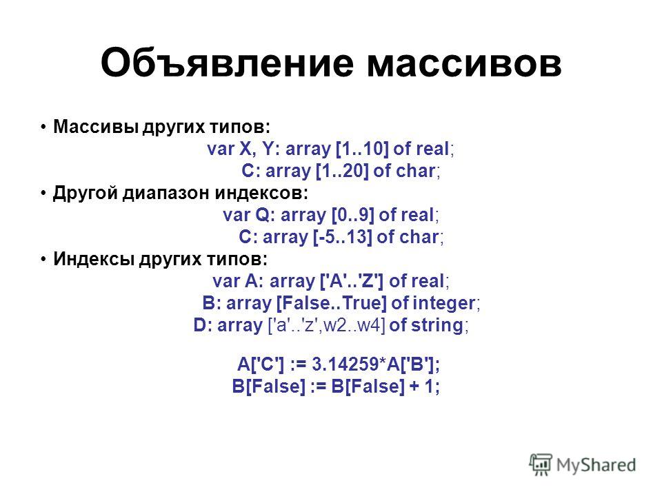 Объявление массивов Массивы других типов: var X, Y: array [1..10] of real; C: array [1..20] of char; Другой диапазон индексов: var Q: array [0..9] of real; C: array [-5..13] of char; Индексы других типов: var A: array ['A'..'Z'] of real; B: array [Fa