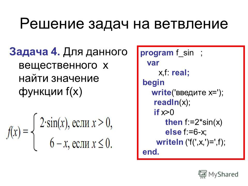 Решение задач на ветвление Задача 4. Для данного вещественного x найти значение функции f(х) program f_sin ; var x,f: real; begin write('введите x='); readln(x); if x>0 then f:=2*sin(x) else f:=6-x; writeln ('f(',x,')=',f); end.