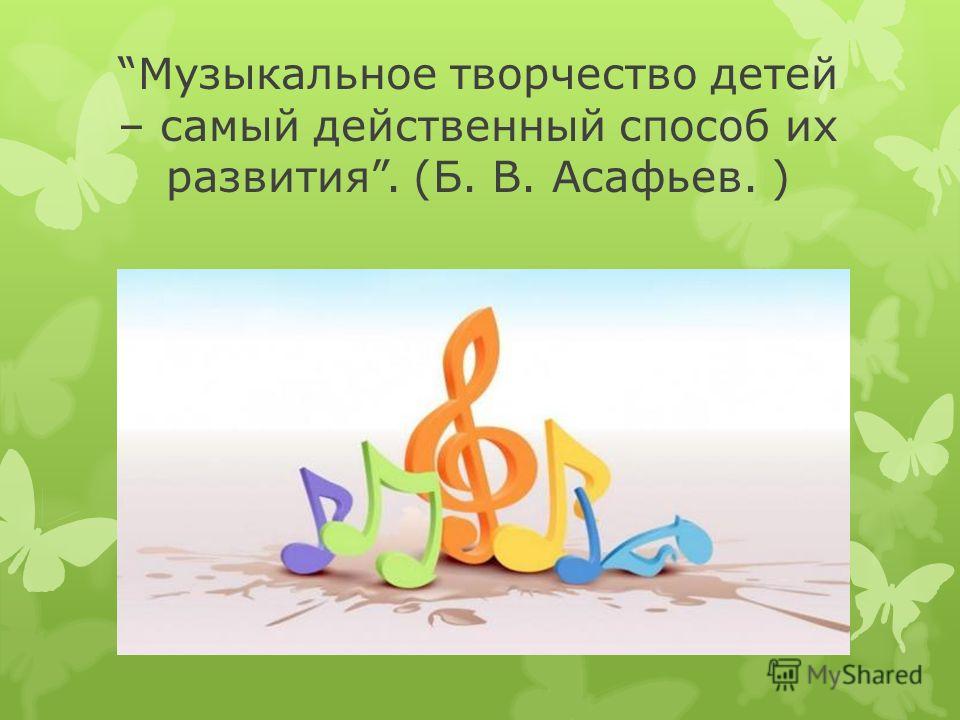 Музыкальное творчество детей – самый действенный способ их развития. (Б. В. Асафьев. )