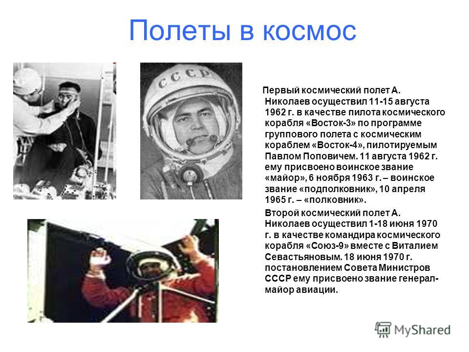 Полеты в космос Первый космический полет А. Николаев осуществил 11-15 августа 1962 г. в качестве пилота космического корабля «Восток-3» по программе группового полета с космическим кораблем «Восток-4», пилотируемым Павлом Поповичем. 11 августа 1962 г
