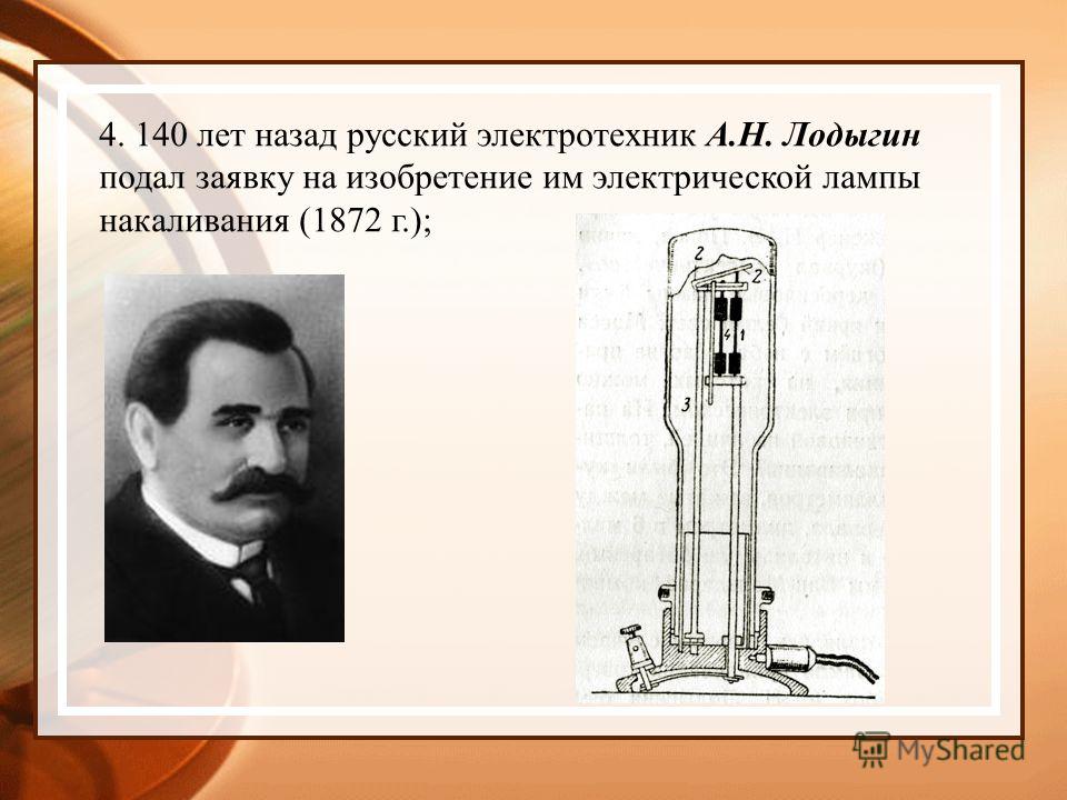 4. 140 лет назад русский электротехник А.Н. Лодыгин подал заявку на изобретение им электрической лампы накаливания (1872 г.);