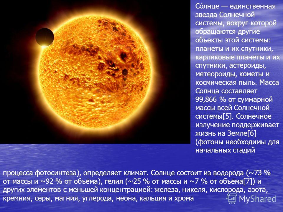 Со́лнце единственная звезда Солнечной системы, вокруг которой обращаются другие объекты этой системы: планеты и их спутники, карликовые планеты и их спутники, астероиды, метеороиды, кометы и космическая пыль. Масса Солнца составляет 99,866 % от сумма