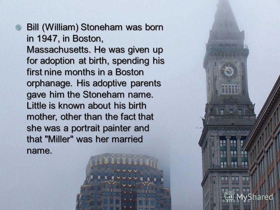 Bill (William) Stoneham was born in 1947, in Boston, Massachusetts. He was given up for adoption at birth, spending his first nine months in a Boston orphanage. His adoptive parents gave him the Stoneham name. Little is known about his birth mother, 
