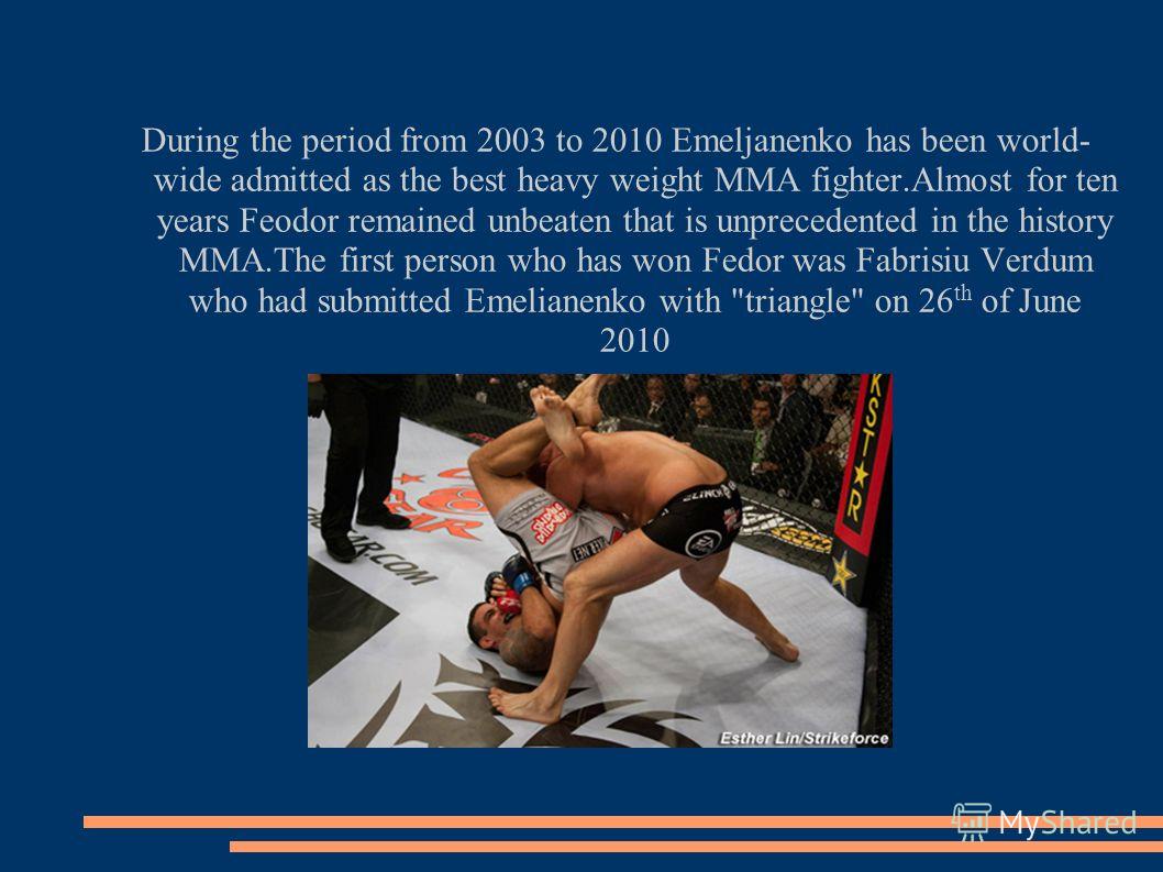 During the period from 2003 to 2010 Emeljanenko has been world- wide admitted as the best heavy weight ММА fighter.Almost for ten years Feodor remained unbeaten that is unprecedented in the history MMA.The first person who has won Fedor was Fabrisiu 