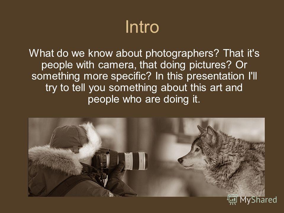 Intro What do we know about photographers? That it's people with camera, that doing pictures? Or something more specific? In this presentation I'll try to tell you something about this art and people who are doing it.