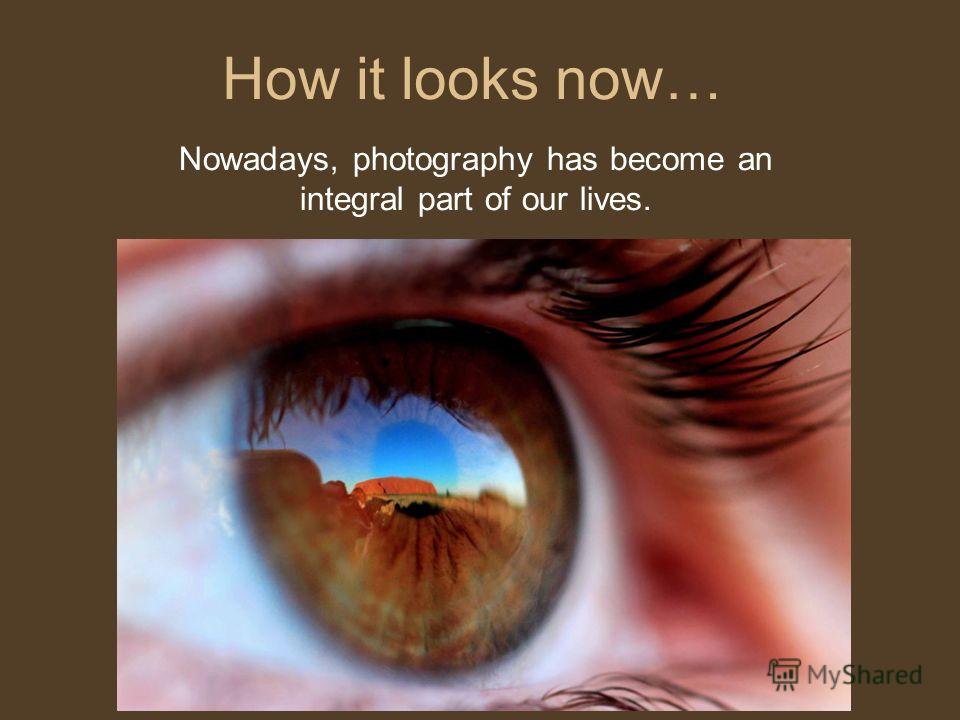 How it looks now… Nowadays, photography has become an integral part of our lives.