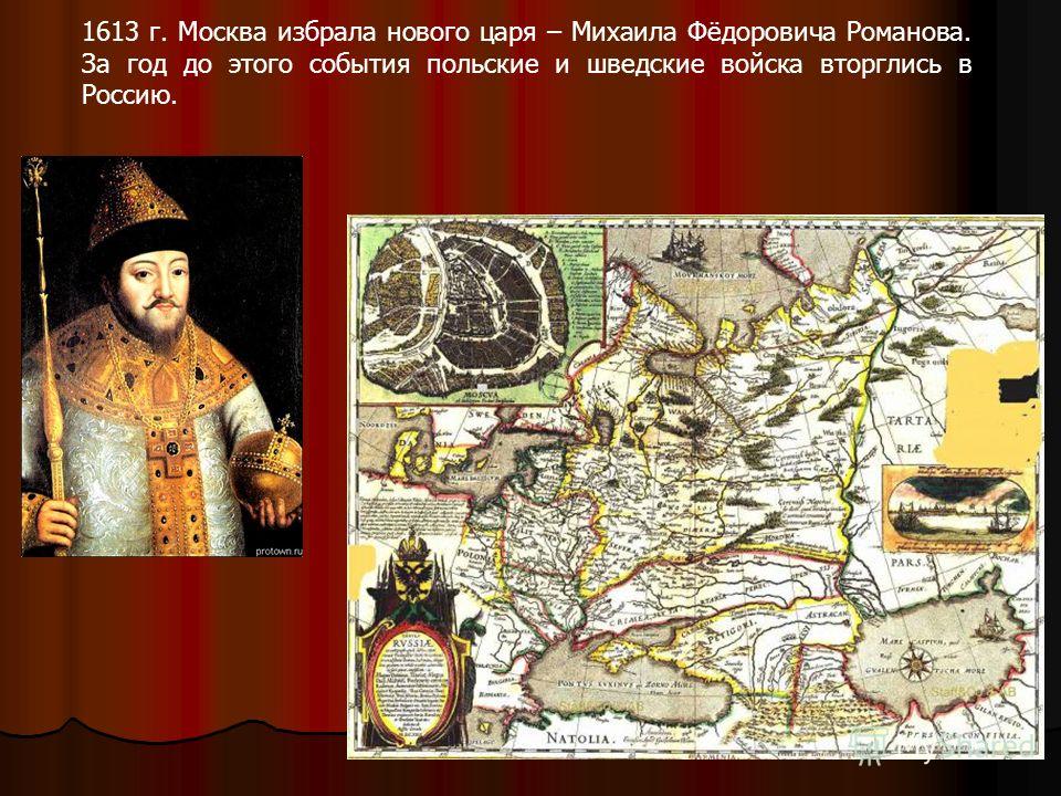 1613 г. Москва избрала нового царя – Михаила Фёдоровича Романова. За год до этого события польские и шведские войска вторглись в Россию.