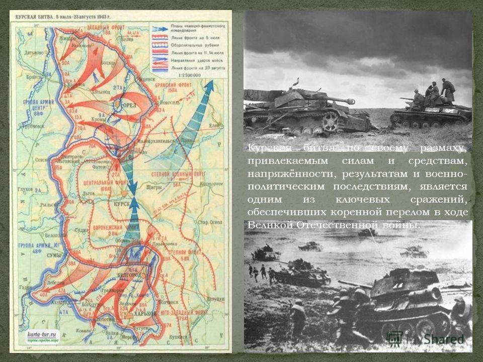 Курская битва по своему размаху, привлекаемым силам и средствам, напряжённости, результатам и военно- политическим последствиям, является одним из ключевых сражений, обеспечивших коренной перелом в ходе Великой Отечественной войны.