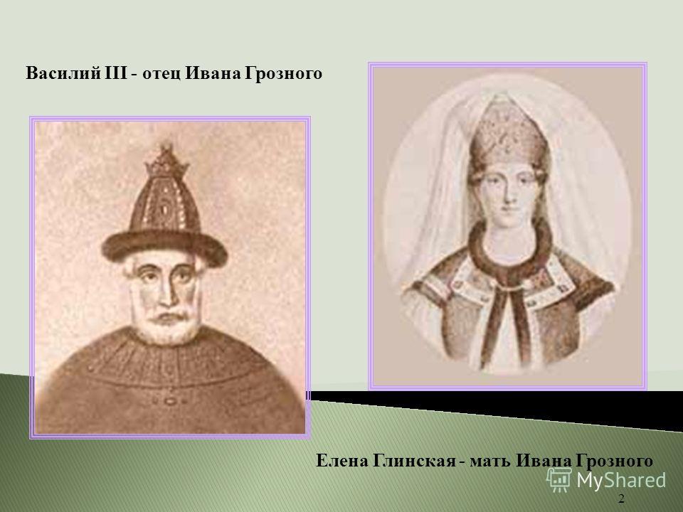 2 Василий III - отец Ивана Грозного Елена Глинская - мать Ивана Грозного