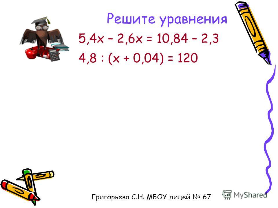 Решите уравнения 5,4х – 2,6х = 10,84 – 2,3 4,8 : (х + 0,04) = 120 Григорьева С.Н. МБОУ лицей 67