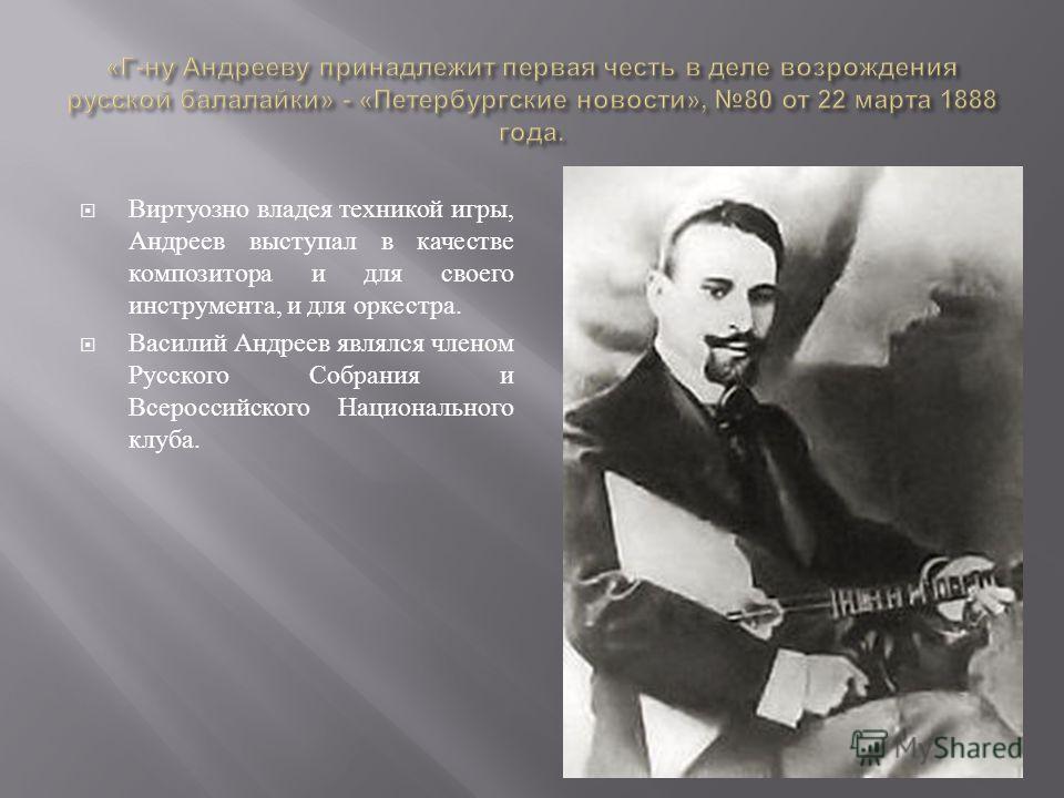 Виртуозно владея техникой игры, Андреев выступал в качестве композитора и для своего инструмента, и для оркестра. Василий Андреев являлся членом Русского Собрания и Всероссийского Национального клуба.