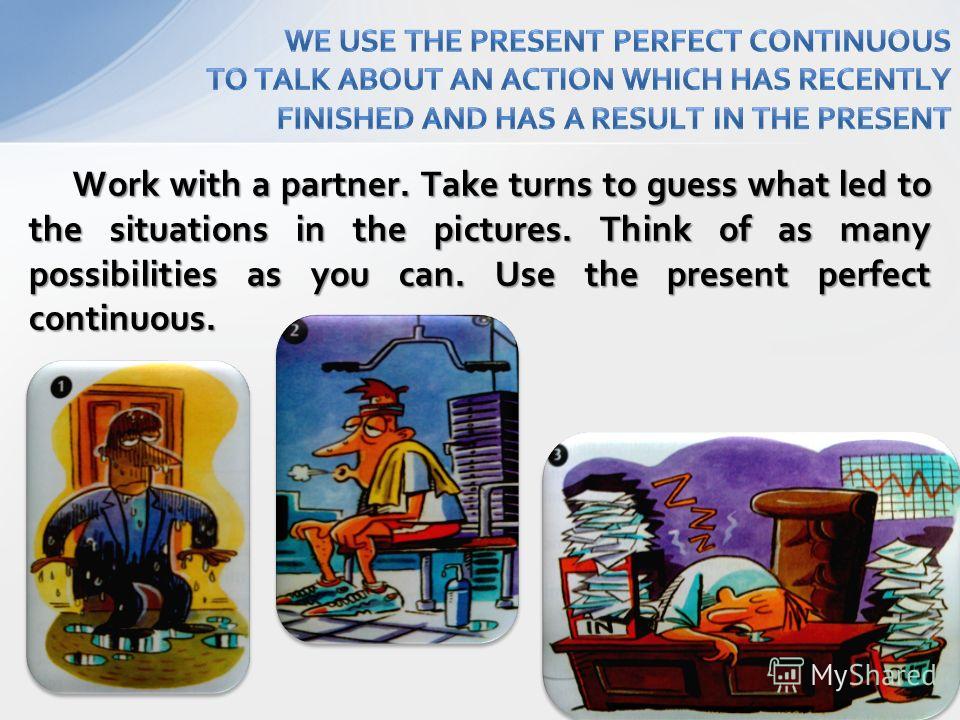 Work with a partner. Take turns to guess what led to the situations in the pictures. Think of as many possibilities as you can. Use the present perfect continuous.