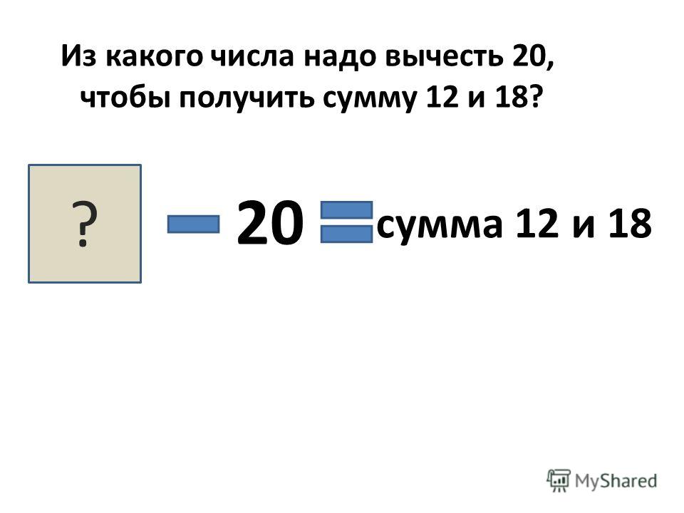 Из какого числа надо вычесть 20, чтобы получить сумму 12 и 18? ? 20 сумма 12 и 18
