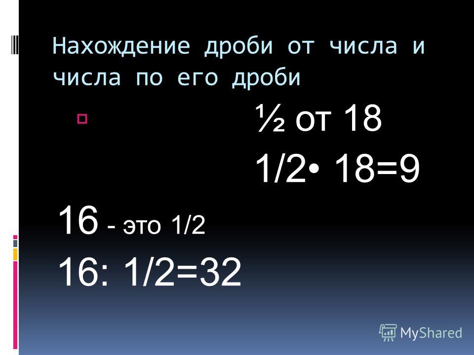 Нахождение дроби от числа и числа по его дроби ½ от 18 1/2 18=9 16 - это 1/2 16: 1/2=32